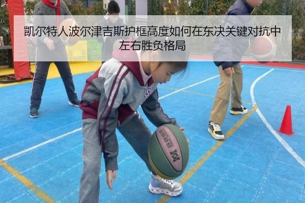 凯尔特人波尔津吉斯护框高度如何在东决关键对抗中左右胜负格局（kaiyun）