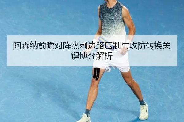 阿森纳前瞻对阵热刺边路压制与攻防转换关键博弈解析