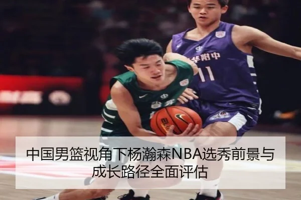 中国男篮视角下杨瀚森NBA选秀前景与成长路径全面评估 | kaiyun