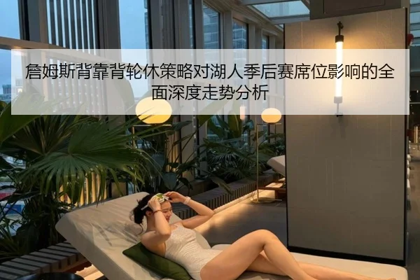 詹姆斯背靠背轮休策略对湖人季后赛席位影响的全面深度走势分析