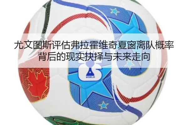 尤文图斯评估弗拉霍维奇夏窗离队概率背后的现实抉择与未来走向