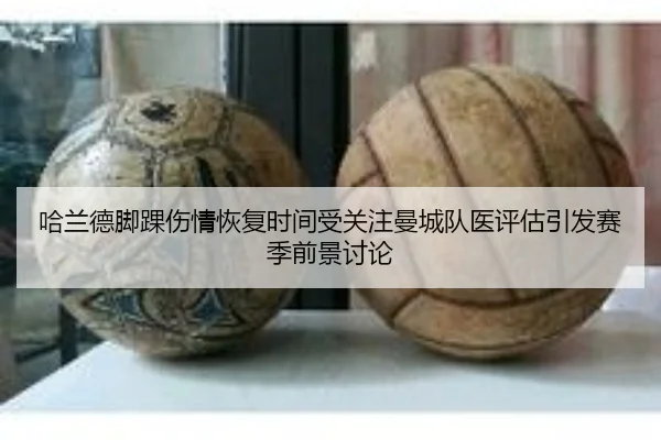 哈兰德脚踝伤情恢复时间受关注曼城队医评估引发赛季前景讨论