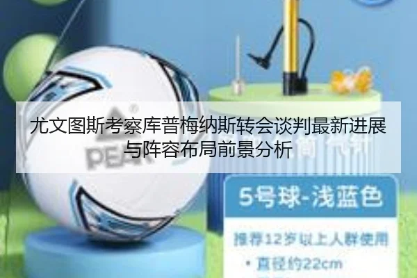 尤文图斯考察库普梅纳斯转会谈判最新进展与阵容布局前景分析