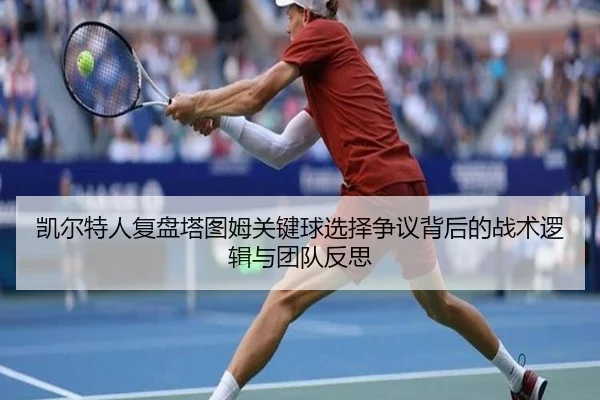 凯尔特人复盘塔图姆关键球选择争议背后的战术逻辑与团队反思