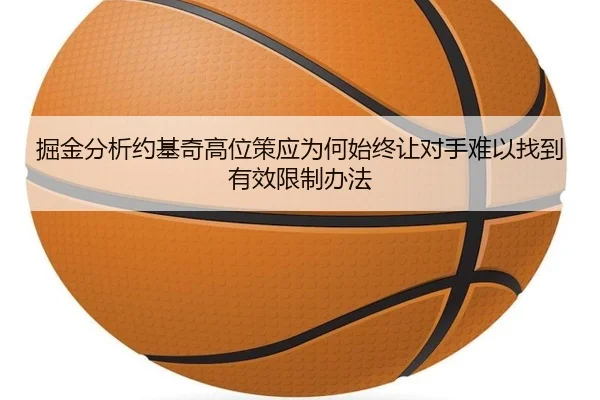 掘金分析约基奇高位策应为何始终让对手难以找到有效限制办法（kaiyun）