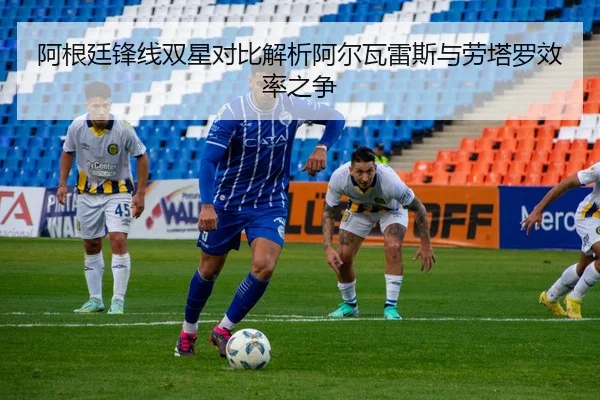 阿根廷锋线双星对比解析阿尔瓦雷斯与劳塔罗效率之争