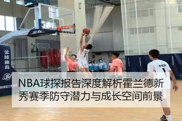 NBA球探报告深度解析霍兰德新秀赛季防守潜力与成长空间前景（kaiyun）