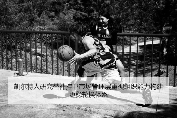 凯尔特人研究替补控卫市场管理层重视组织能力构建更稳轮换体系 | kaiyun